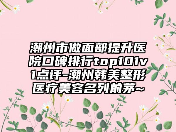 潮州市做面部提升医院口碑排行top101v1点评-潮州韩美整形医疗美容名列前茅~