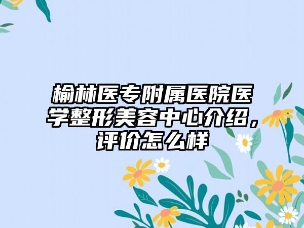 榆林医专附属医院医学整形美容中心介绍，评价怎么样