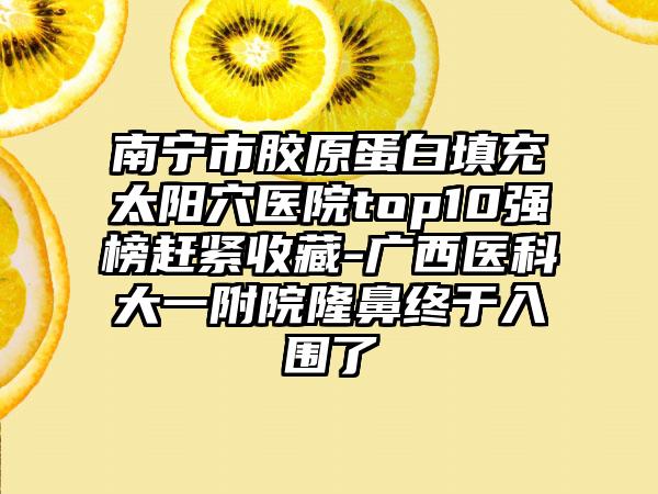 南宁市胶原蛋白填充太阳穴医院top10强榜赶紧收藏-广西医科大一附院隆鼻终于入围了