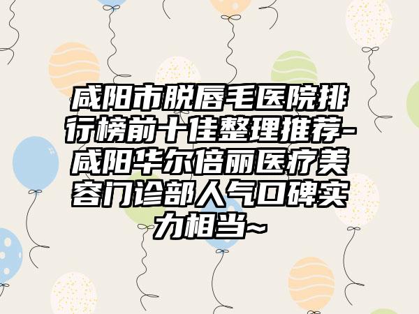 咸阳市脱唇毛医院排行榜前十佳整理推荐-咸阳华尔倍丽医疗美容门诊部人气口碑实力相当~