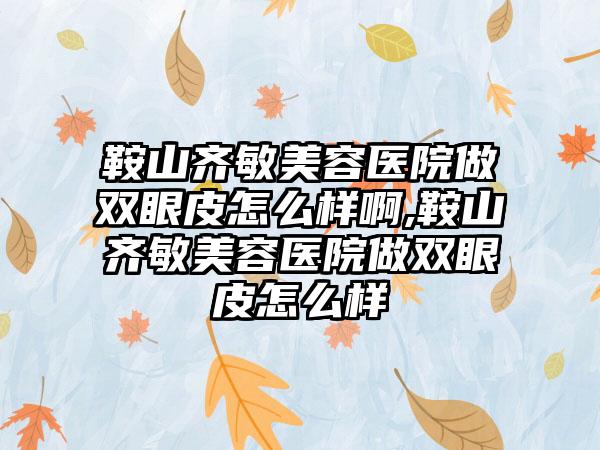 鞍山齐敏美容医院做双眼皮怎么样啊,鞍山齐敏美容医院做双眼皮怎么样