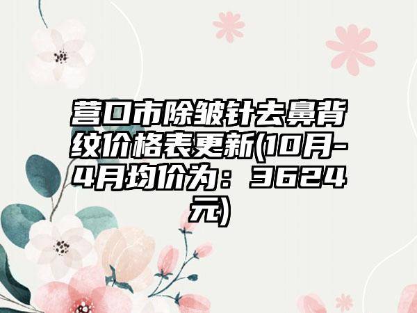 营口市除皱针去鼻背纹价格表更新(10月-4月均价为：3624元)