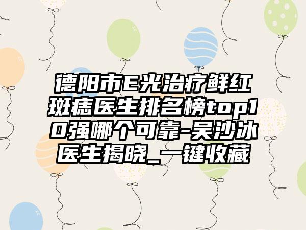 德阳市E光治疗鲜红斑痣医生排名榜top10强哪个可靠-吴沙冰医生揭晓_一键收藏