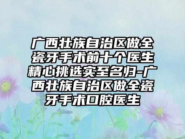 广西壮族自治区做全瓷牙手术前十个医生精心挑选实至名归-广西壮族自治区做全瓷牙手术口腔医生