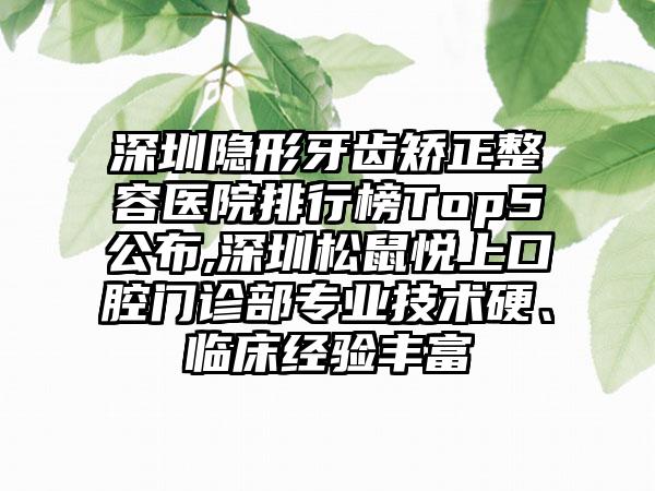 深圳隐形牙齿矫正整容医院排行榜Top5公布,深圳松鼠悦上口腔门诊部正规技术硬、临床经验多