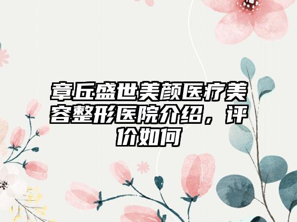 章丘盛世美颜医疗美容整形医院介绍，评价如何