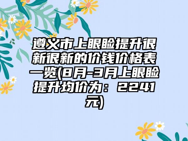 遵义市上眼睑提升很新很新的价钱价格表一览(8月-3月上眼睑提升均价为：2241元)