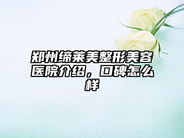 郑州缔莱美整形美容医院介绍，口碑怎么样