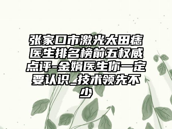 张家口市激光太田痣医生排名榜前五权威点评-金娟医生你一定要认识_技术领跑不少