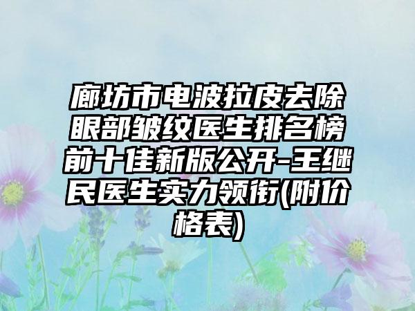 廊坊市电波拉皮去除眼部皱纹医生排名榜前十佳新版公开-王继民医生实力领衔(附价格表)