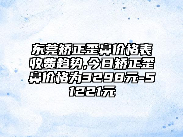 东莞矫正歪鼻价格表收费趋势,今日矫正歪鼻价格为3298元-51221元