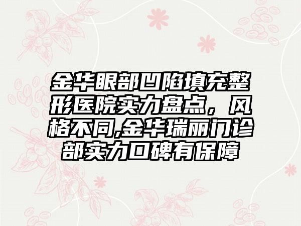 金华眼部凹陷填充整形医院实力盘点，风格不同,金华瑞丽门诊部实力口碑有保护