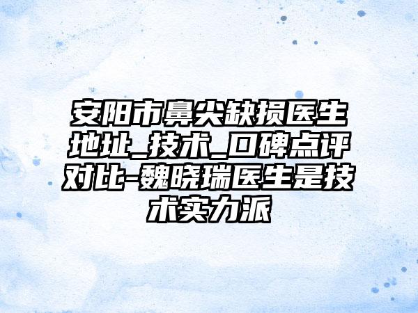 安阳市鼻尖缺损医生地址_技术_口碑点评对比-魏晓瑞医生是技术实力派