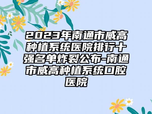 2023年南通市威高种植系统医院排行十强名单炸裂公布-南通市威高种植系统口腔医院