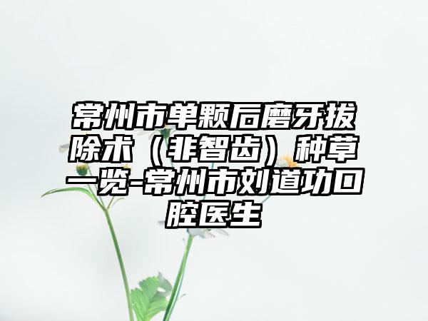 常州市单颗后磨牙拔除术（非智齿）种草一览-常州市刘道功口腔医生