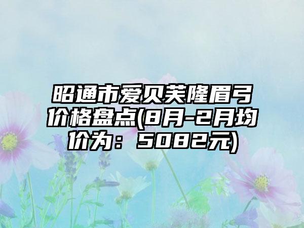 昭通市爱贝芙隆眉弓价格盘点(8月-2月均价为：5082元)