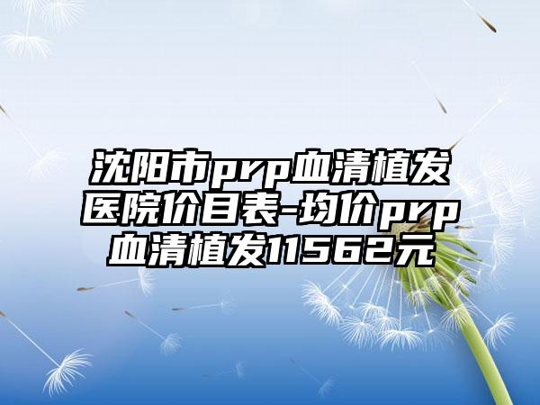 沈阳市prp血清植发医院价目表-均价prp血清植发11562元