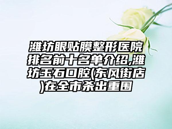 潍坊眼贴膜整形医院排名前十名单介绍,潍坊玉石口腔(东风街店)在全市杀出重围