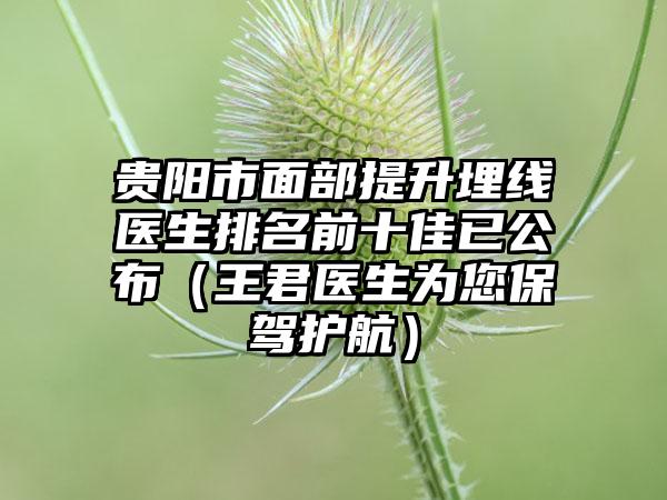 贵阳市面部提升埋线医生排名前十佳已公布（王君医生为您保驾护航）