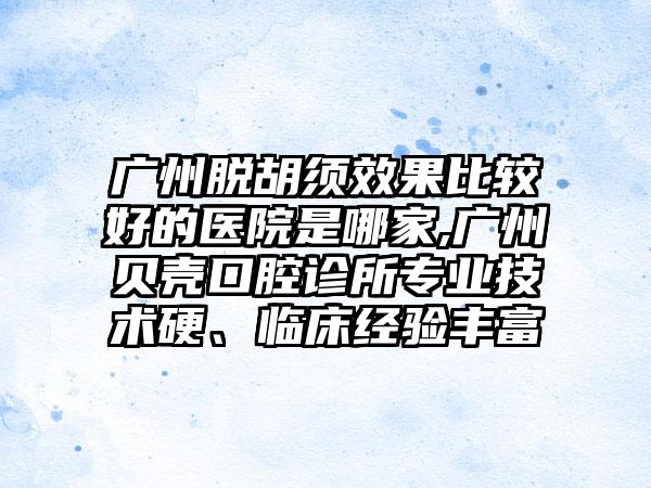 广州脱胡须成果比较好的医院是哪家,广州贝壳口腔诊所正规技术硬、临床经验多