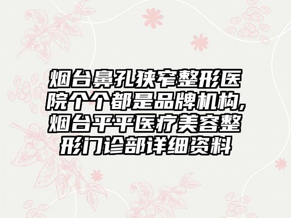 烟台鼻孔狭窄整形医院个个都是品牌机构,烟台平平医疗美容整形门诊部详细资料