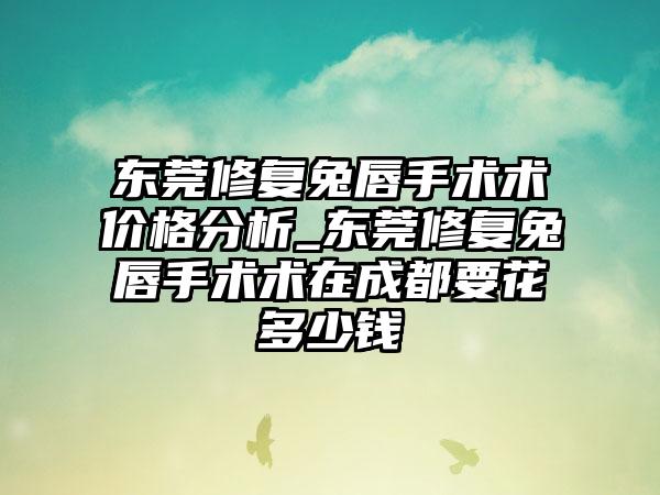 东莞修复兔唇手术术价格分析_东莞修复兔唇手术术在成都要花多少钱