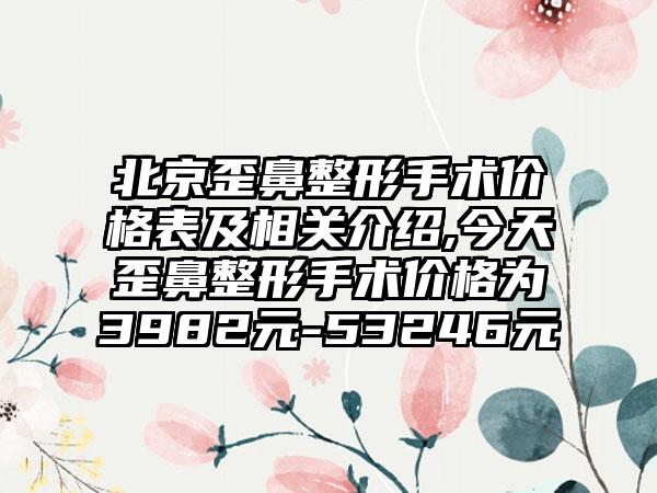 北京歪鼻整形手术价格表及相关介绍,今天歪鼻整形手术价格为3982元-53246元