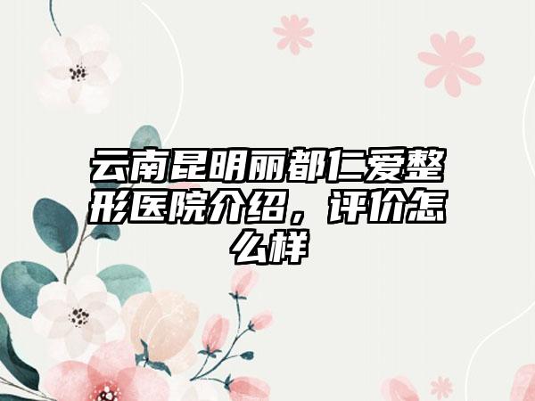 云南昆明丽都仁爱整形医院介绍，评价怎么样