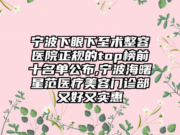 宁波下眼下至术整容医院正规的top榜前十名单公布,宁波海曙星范医疗美容门诊部又好又实惠