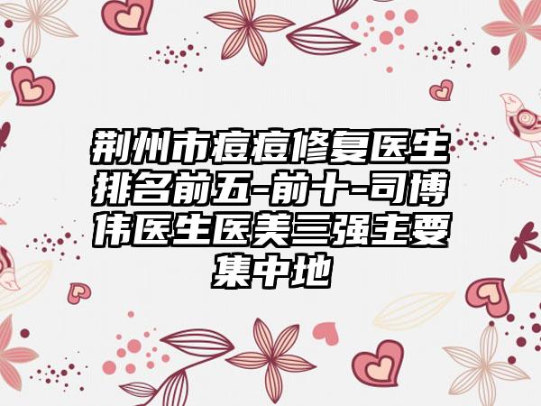 荆州市痘痘修复医生排名前五-前十-司博伟医生医美三强主要集中地