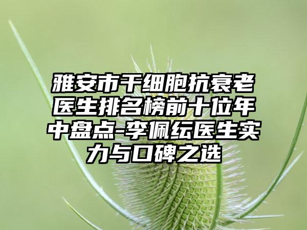 雅安市干细胞抗衰老医生排名榜前十位年中盘点-李佩纭医生实力与口碑之选