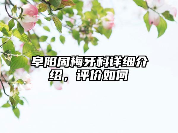 阜阳周梅牙科详细介绍，评价如何