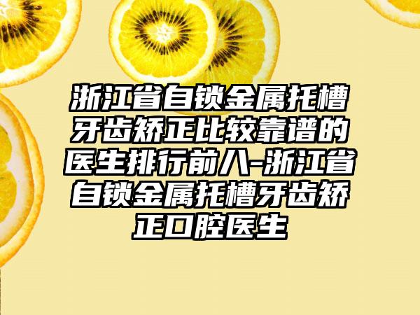 浙江省自锁金属托槽牙齿矫正比较靠谱的医生排行前八-浙江省自锁金属托槽牙齿矫正口腔医生