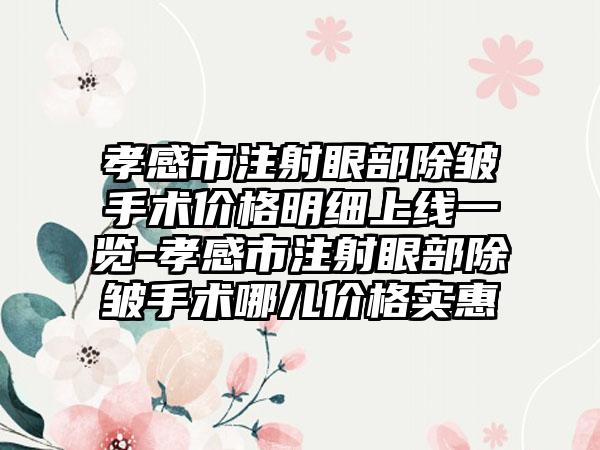 孝感市注射眼部除皱手术价格明细上线一览-孝感市注射眼部除皱手术哪儿价格实惠