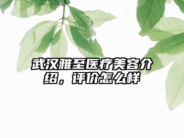 武汉雅至医疗美容介绍，评价怎么样