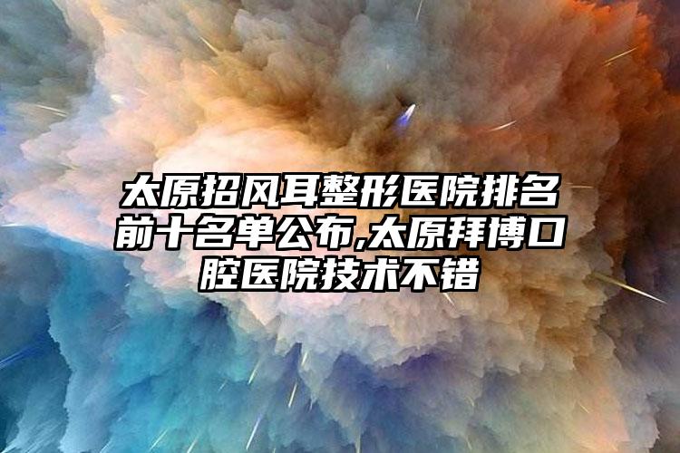 太原招风耳整形医院排名前十名单公布,太原拜博口腔医院技术不错