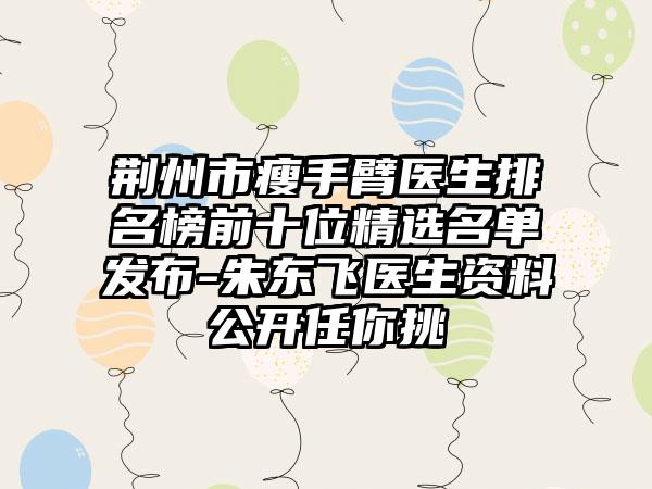 荆州市瘦手臂医生排名榜前十位精选名单发布-朱东飞医生资料公开任你挑