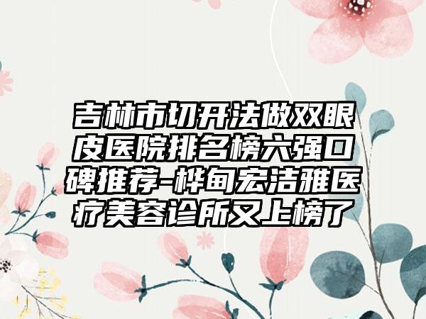 吉林市切开法做双眼皮医院排名榜六强口碑推荐-桦甸宏洁雅医疗美容诊所又上榜了