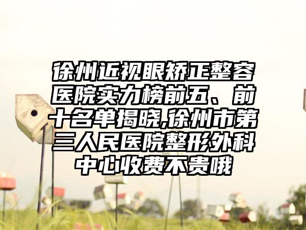 徐州近视眼矫正整容医院实力榜前五、前十名单揭晓,徐州市第三人民医院整形外科中心收费不贵哦