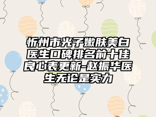 忻州市光子嫩肤美白医生口碑排名前十佳良心表更新-赵振华医生无论是实力