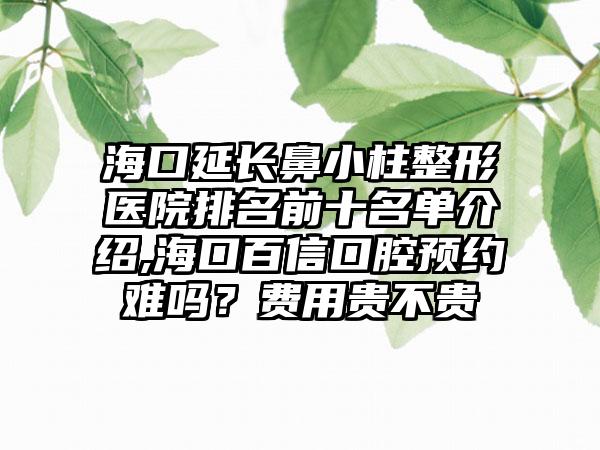 海口延长鼻小柱整形医院排名前十名单介绍,海口百信口腔预约难吗？费用贵不贵