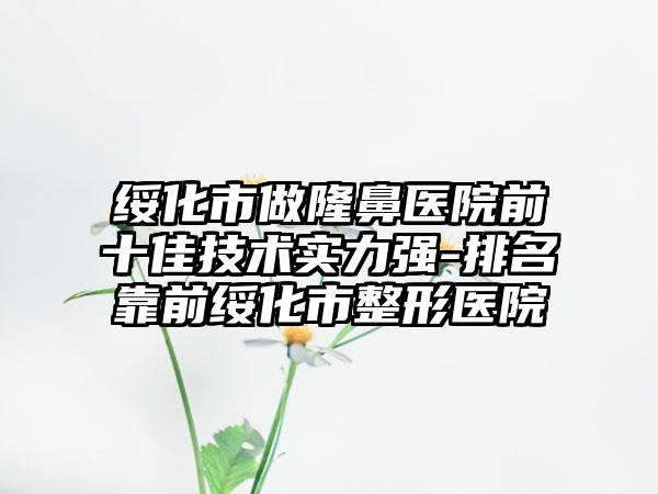 绥化市做隆鼻医院前十佳技术实力强-排名靠前绥化市整形医院