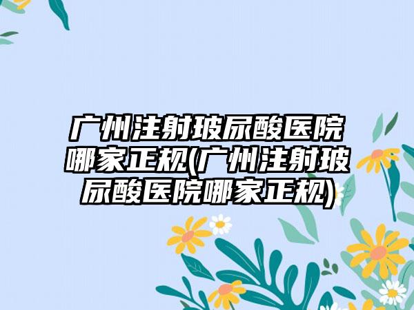 广州注射玻尿酸医院哪家正规(广州注射玻尿酸医院哪家正规)