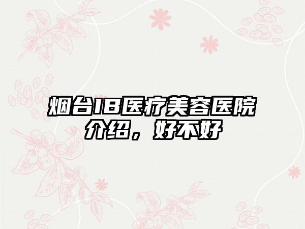 烟台IB医疗美容医院介绍，好不好