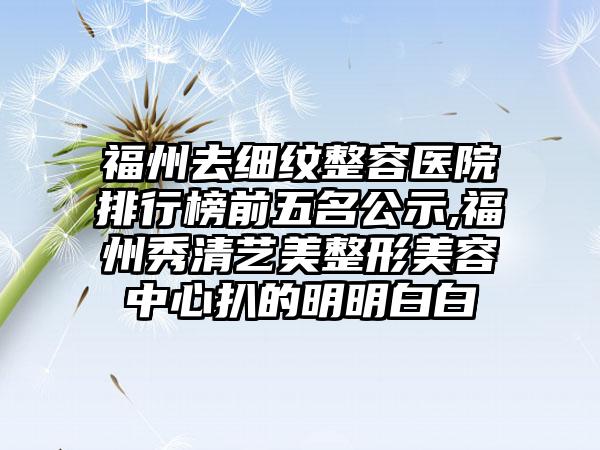 福州去细纹整容医院排行榜前五名公示,福州秀清艺美整形美容中心扒的明明白白