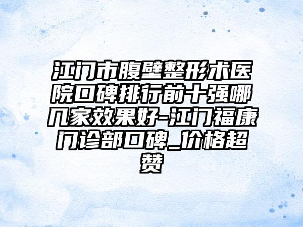 江门市腹壁整形术医院口碑排行前十强哪几家成果好-江门福康门诊部口碑_价格超赞