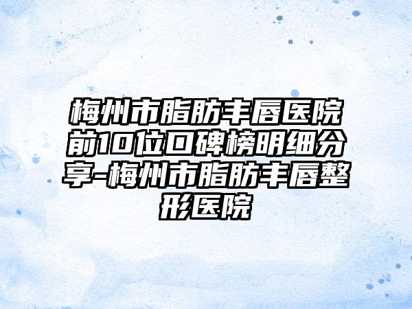 梅州市脂肪丰唇医院前10位口碑榜明细分享-梅州市脂肪丰唇整形医院