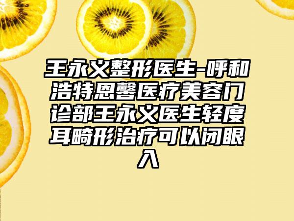 王永义整形医生-呼和浩特恩馨医疗美容门诊部王永义医生轻度耳畸形治疗可以闭眼入