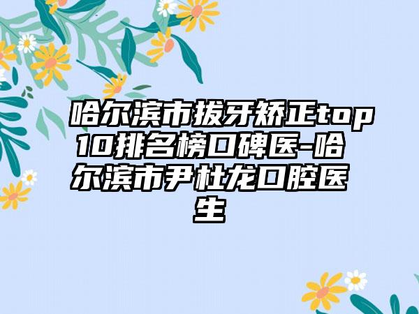 哈尔滨市拔牙矫正top10排名榜口碑医-哈尔滨市尹杜龙口腔医生