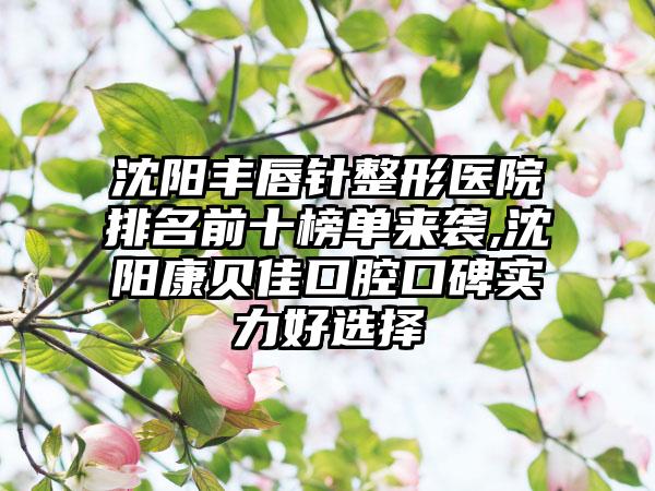 沈阳丰唇针整形医院排名前十榜单来袭,沈阳康贝佳口腔口碑实力好选择